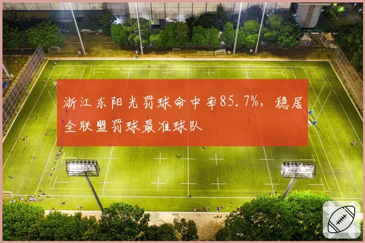 浙江东阳光罚球命中率85.7%,稳居全联盟罚球最准球队