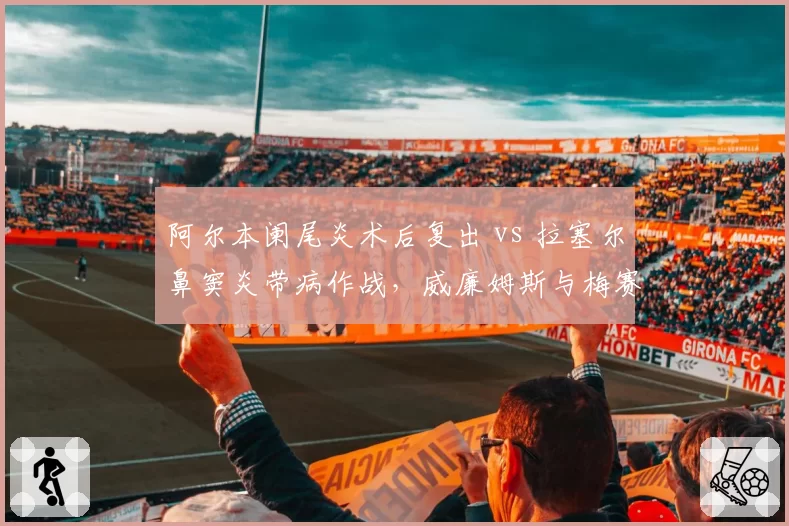 阿尔本阑尾炎术后复出 vs 拉塞尔鼻窦炎带病作战,威廉姆斯与梅赛德斯截然不同选择