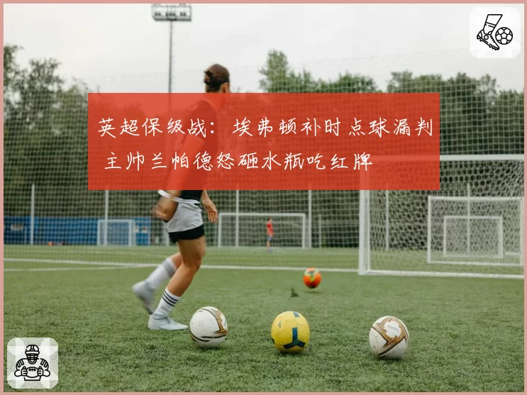 英超保级战：埃弗顿补时点球漏判 主帅兰帕德怒砸水瓶吃红牌