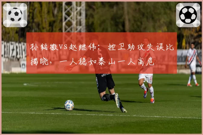 孙铭徽vs赵继伟：控卫助攻失误比揭晓，一人稳如泰山一人高危