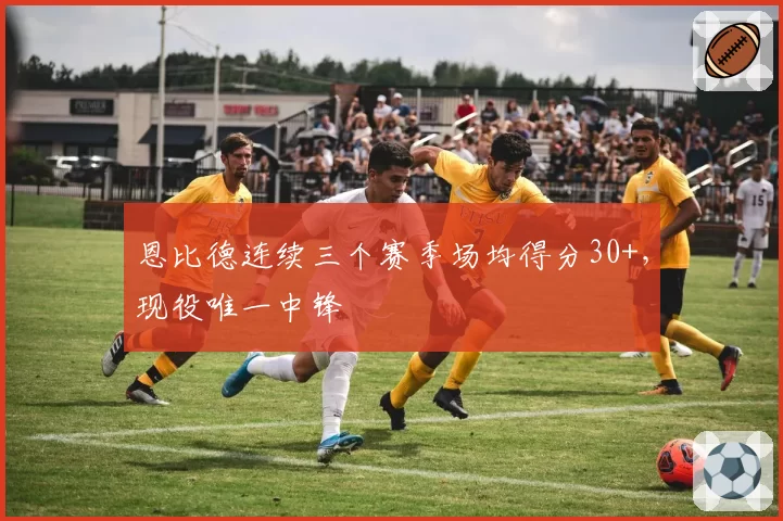 恩比德连续三个赛季场均得分30+,现役唯一中锋