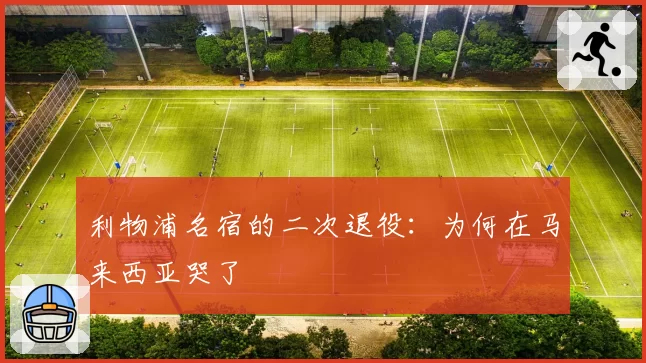 利物浦名宿的二次退役：为何在马来西亚哭了