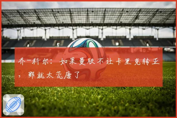 乔-科尔:如果曼联不让卡里克转正,那就太荒唐了