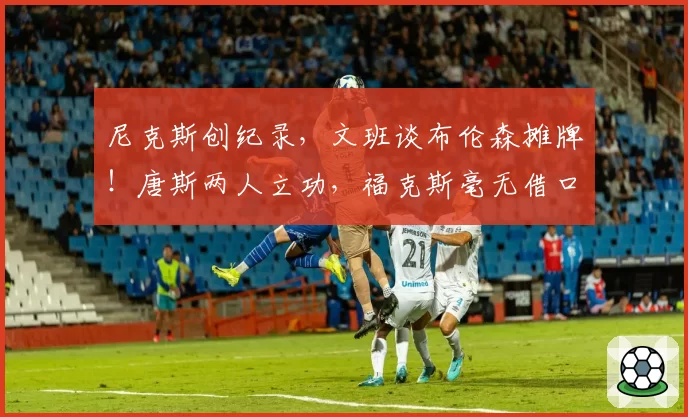 尼克斯创纪录,文班谈布伦森摊牌!唐斯两人立功,福克斯毫无借口