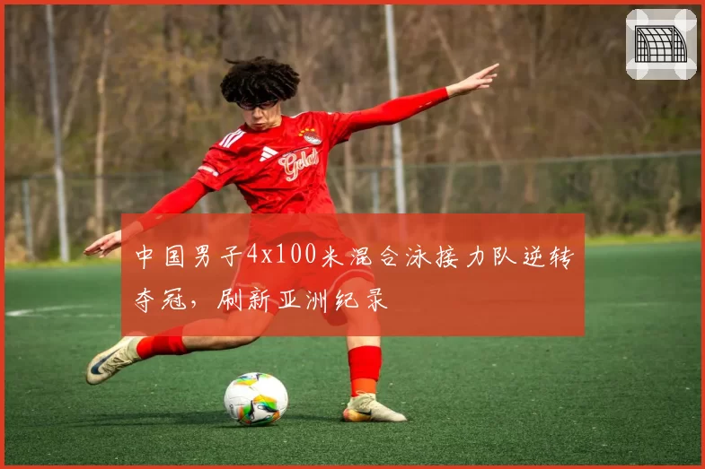 中国男子4x100米混合泳接力队逆转夺冠，刷新亚洲纪录