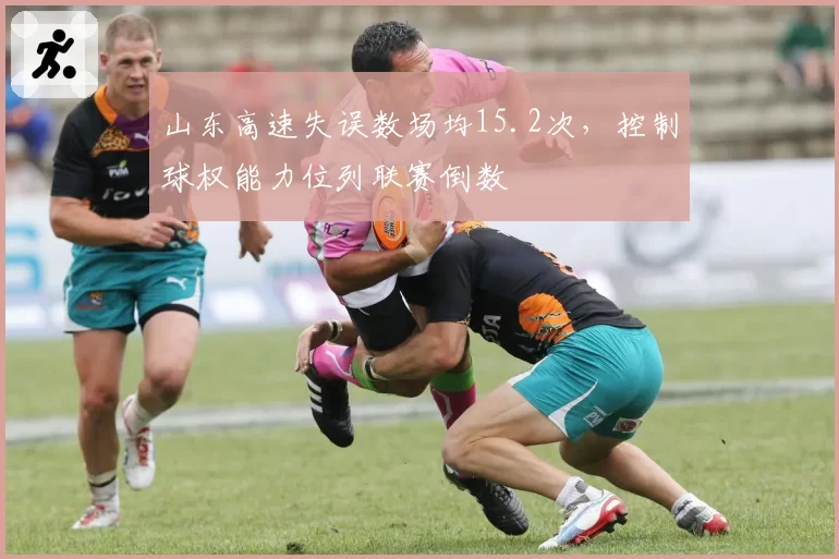 山东高速失误数场均15.2次,控制球权能力位列联赛倒数