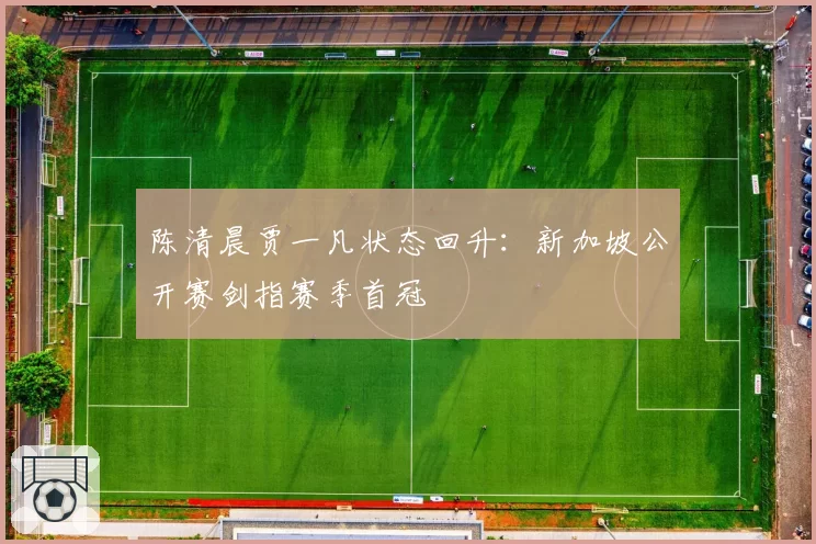 陈清晨贾一凡状态回升:新加坡公开赛剑指赛季首冠