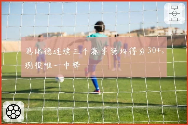 恩比德连续三个赛季场均得分30+,现役唯一中锋