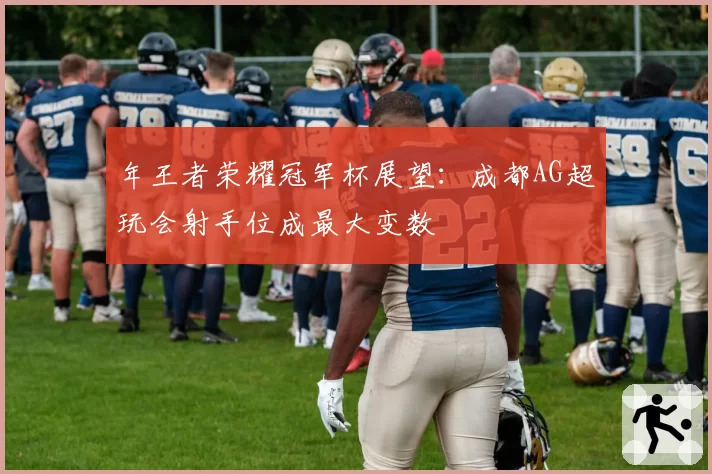 年王者荣耀冠军杯展望：成都AG超玩会射手位成最大变数