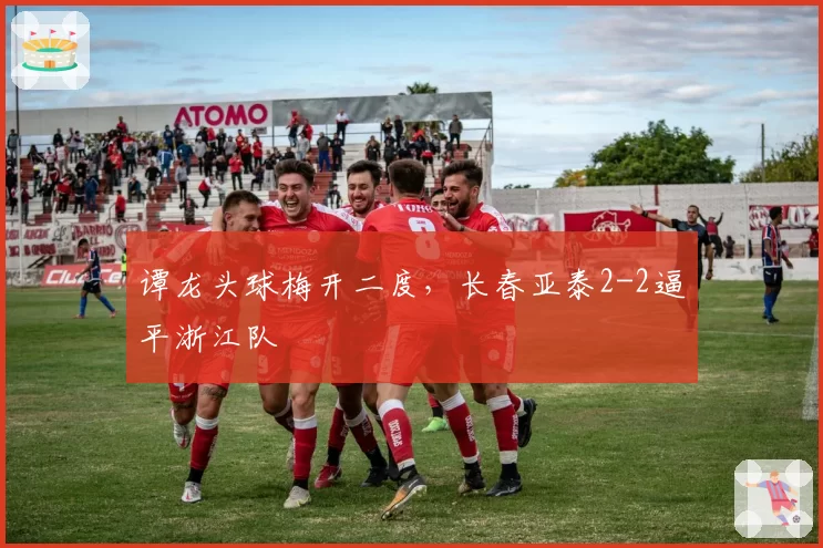 谭龙头球梅开二度，长春亚泰2-2逼平浙江队