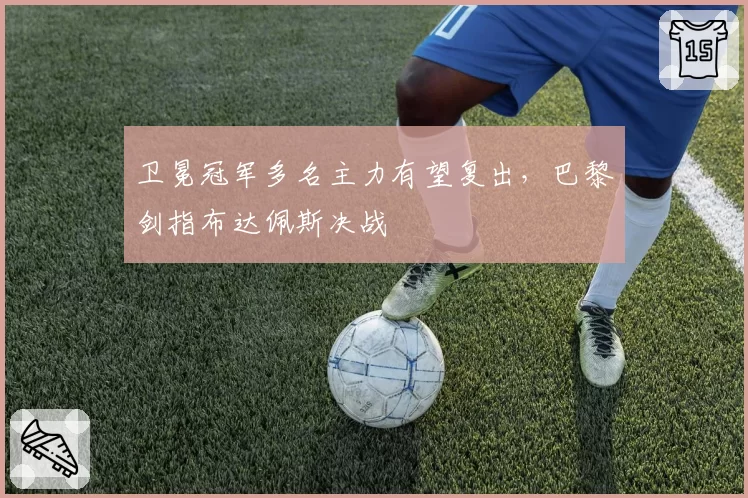 卫冕冠军多名主力有望复出，巴黎剑指布达佩斯决战