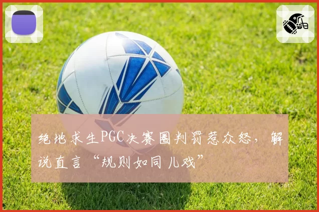 绝地求生PGC决赛圈判罚惹众怒，解说直言“规则如同儿戏”