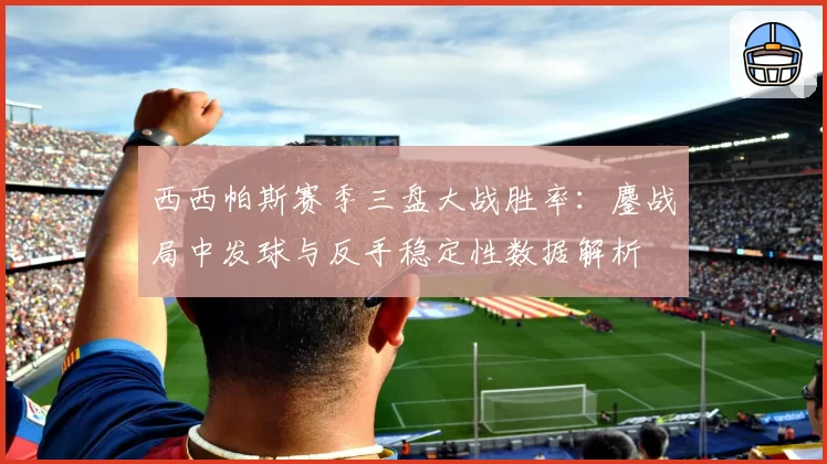 西西帕斯赛季三盘大战胜率：鏖战局中发球与反手稳定性数据解析