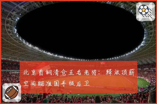 北京首钢清仓五名老将:释放顶薪空间瞄准国手级后卫