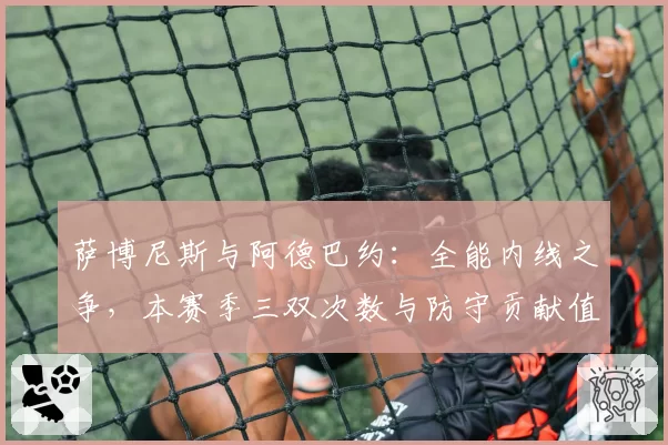 萨博尼斯与阿德巴约:全能内线之争,本赛季三双次数与防守贡献值对比