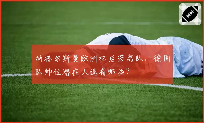 纳格尔斯曼欧洲杯后若离队，德国队帅位潜在人选有哪些？
