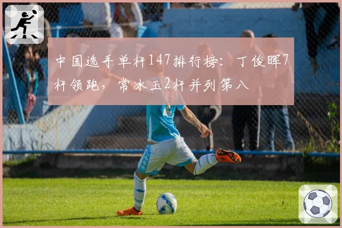 中国选手单杆147排行榜:丁俊晖7杆领跑,常冰玉2杆并列第八