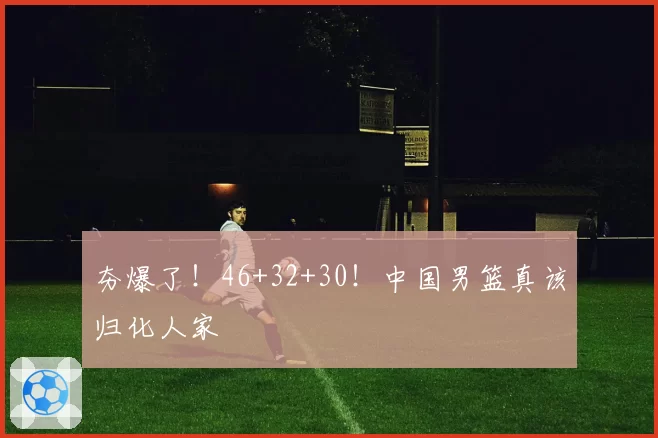 夯爆了!46+32+30!中国男篮真该归化人家