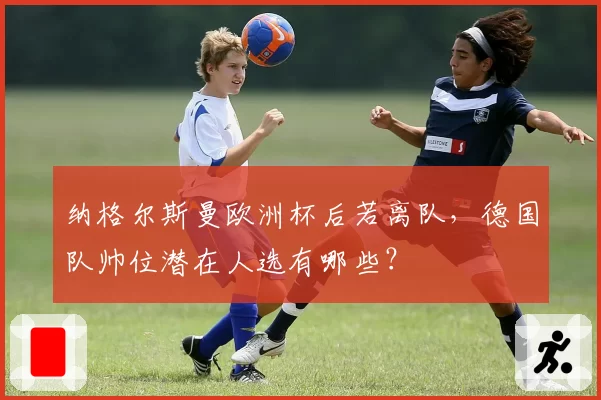 纳格尔斯曼欧洲杯后若离队，德国队帅位潜在人选有哪些？