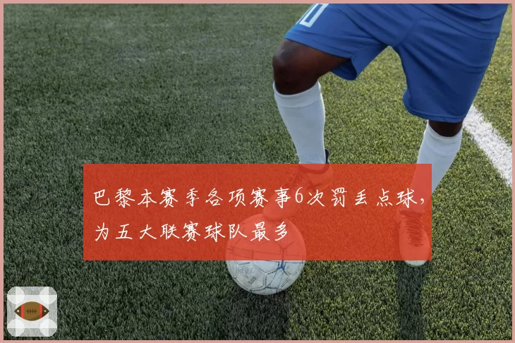 巴黎本赛季各项赛事6次罚丢点球，为五大联赛球队最多