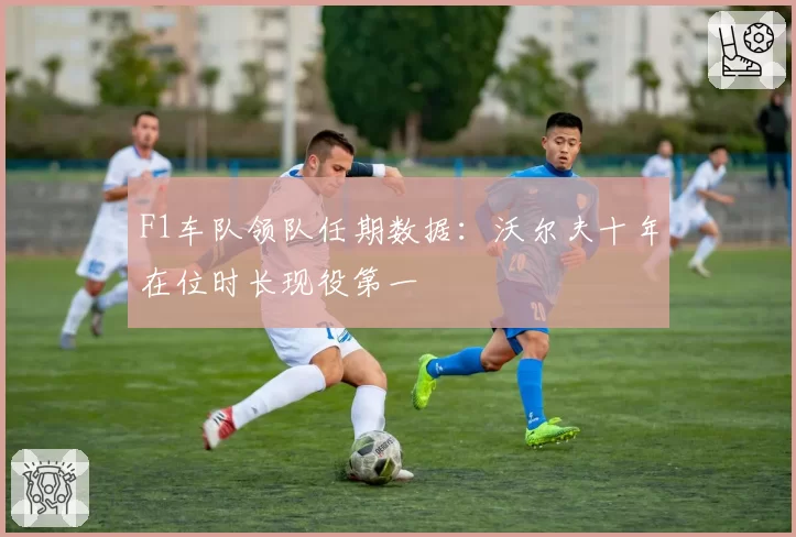 F1车队领队任期数据:沃尔夫十年在位时长现役第一