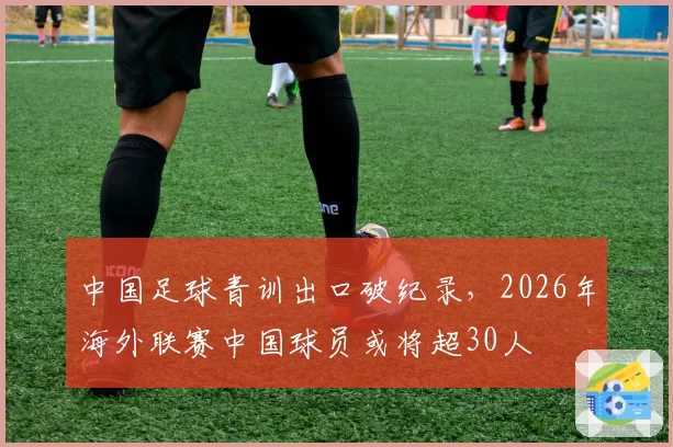 中国足球青训出口破纪录，2026年海外联赛中国球员或将超30人