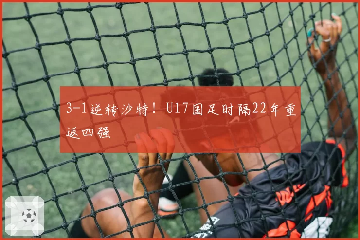 3-1逆转沙特！U17国足时隔22年重返四强