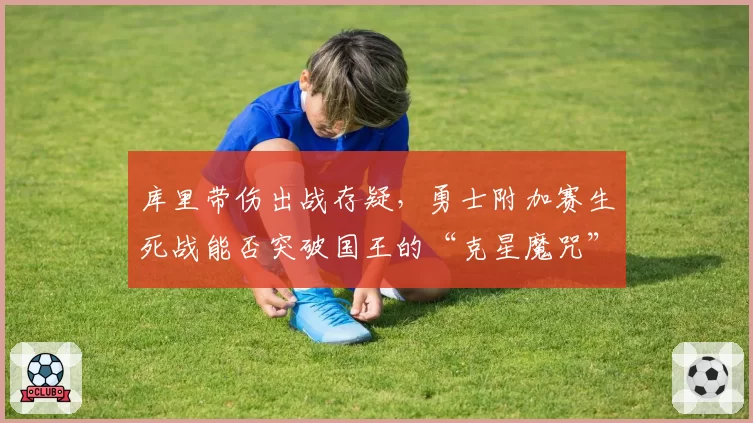 库里带伤出战存疑,勇士附加赛生死战能否突破国王的“克星魔咒”?