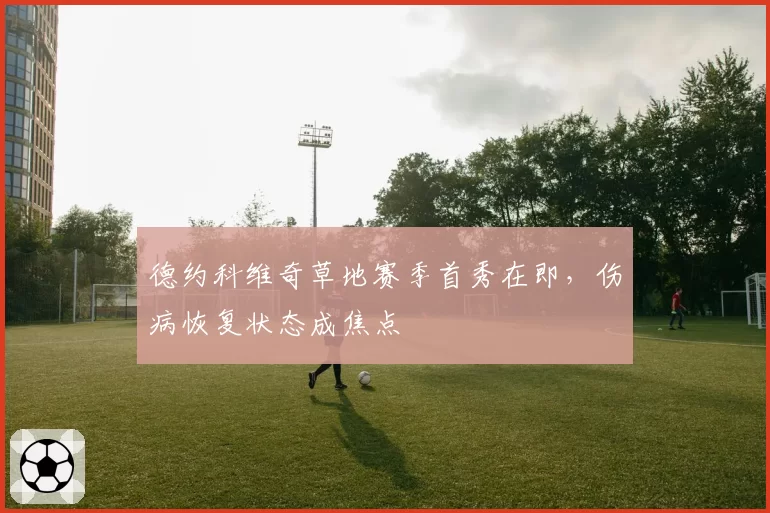 德约科维奇草地赛季首秀在即，伤病恢复状态成焦点