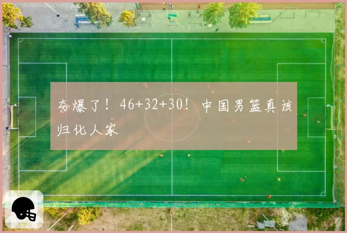夯爆了!46+32+30!中国男篮真该归化人家
