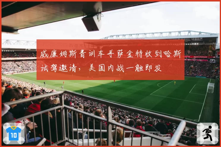 威廉姆斯青训车手萨金特收到哈斯试驾邀请，美国内战一触即发