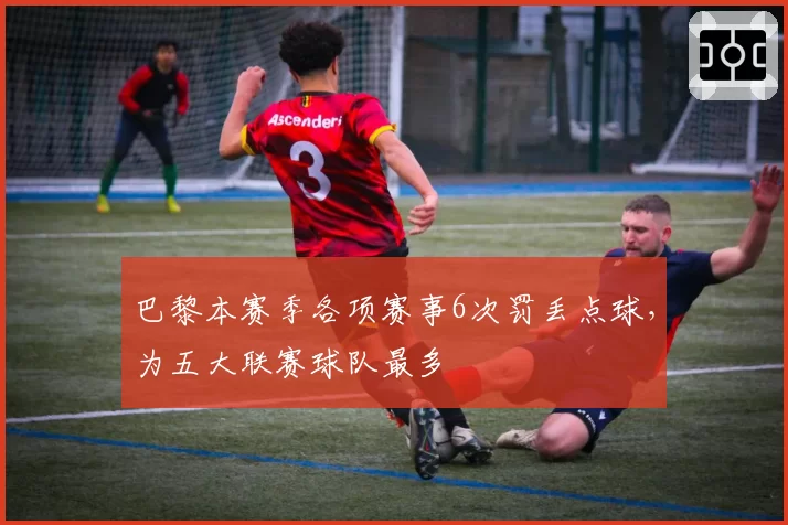 巴黎本赛季各项赛事6次罚丢点球，为五大联赛球队最多