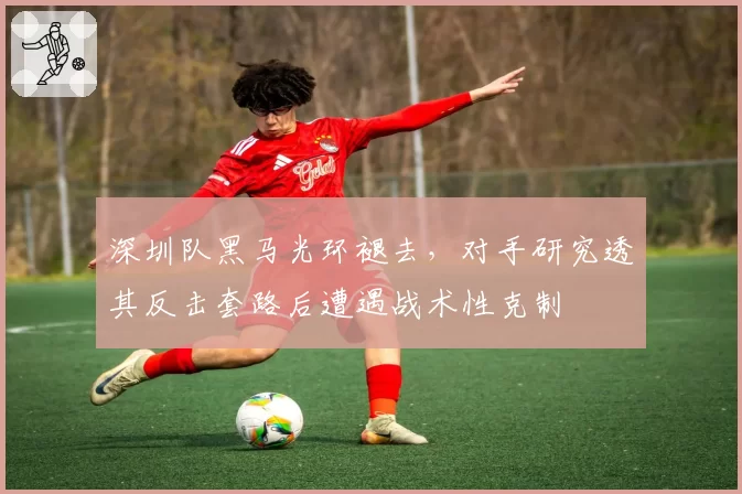 深圳队黑马光环褪去,对手研究透其反击套路后遭遇战术性克制
