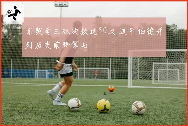 东契奇三双次数达50次 追平伯德并列历史前锋第七