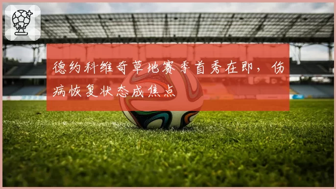 德约科维奇草地赛季首秀在即，伤病恢复状态成焦点