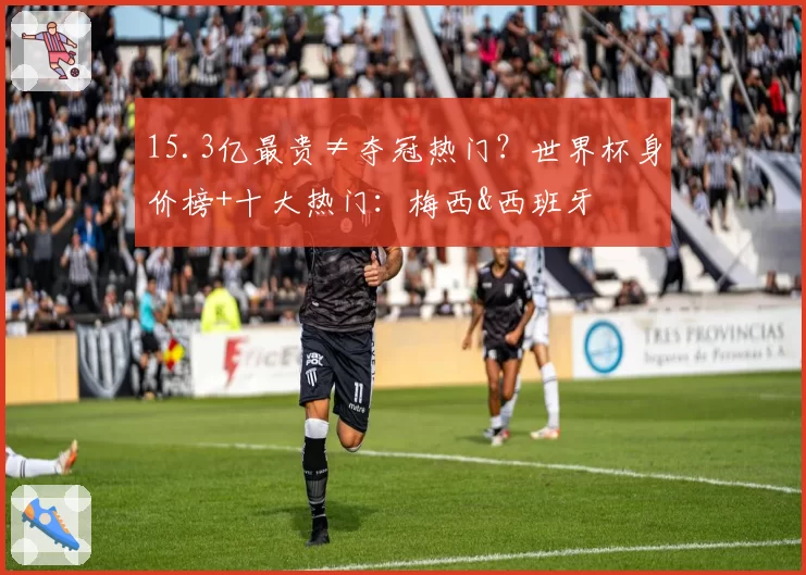 15.3亿最贵≠夺冠热门?世界杯身价榜+十大热门:梅西&西班牙