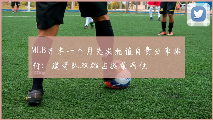 MLB开季一个月先发轮值自责分率排行：道奇队双雄占据前两位