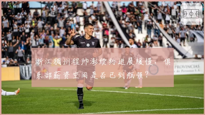 浙江稠州程帅澎续约进展缓慢,俱乐部薪资空间是否已到瓶颈?