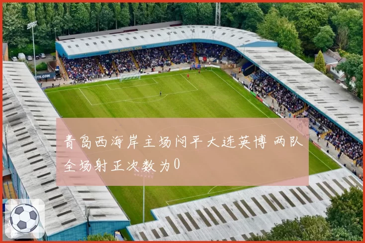 青岛西海岸主场闷平大连英博 两队全场射正次数为0