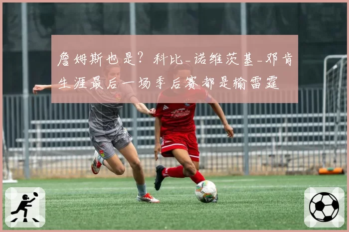 詹姆斯也是？科比_诺维茨基_邓肯生涯最后一场季后赛都是输雷霆