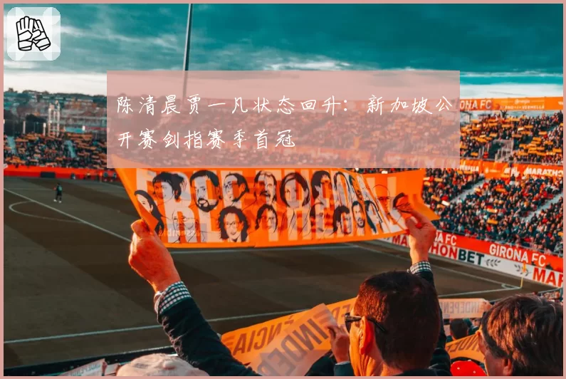 陈清晨贾一凡状态回升:新加坡公开赛剑指赛季首冠