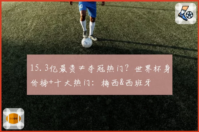 15.3亿最贵≠夺冠热门?世界杯身价榜+十大热门:梅西&西班牙