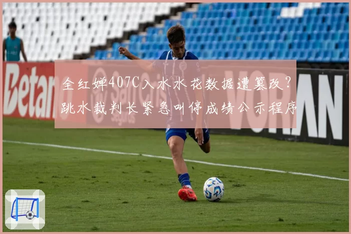 全红婵407C入水水花数据遭篡改？跳水裁判长紧急叫停成绩公示程序