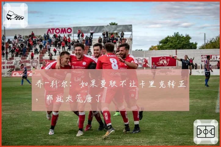 乔-科尔:如果曼联不让卡里克转正,那就太荒唐了