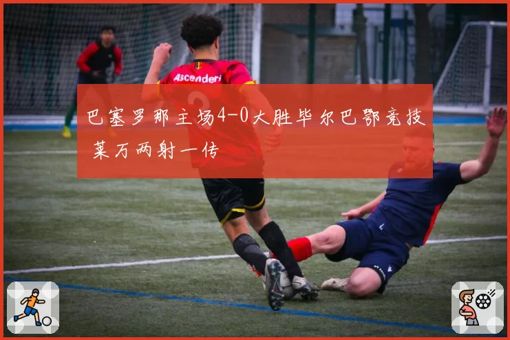 巴塞罗那主场4-0大胜毕尔巴鄂竞技 莱万两射一传