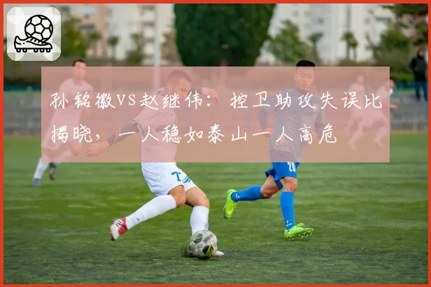 孙铭徽vs赵继伟：控卫助攻失误比揭晓，一人稳如泰山一人高危
