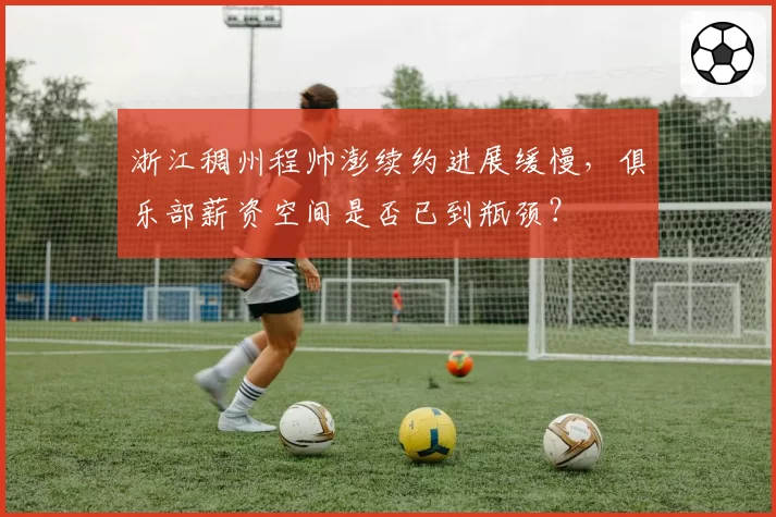 浙江稠州程帅澎续约进展缓慢,俱乐部薪资空间是否已到瓶颈?